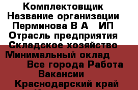 Комплектовщик › Название организации ­ Перминова В.А., ИП › Отрасль предприятия ­ Складское хозяйство › Минимальный оклад ­ 30 000 - Все города Работа » Вакансии   . Краснодарский край,Кропоткин г.